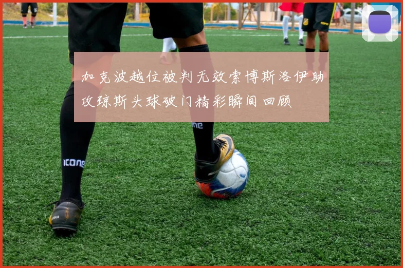 加克波越位被判无效索博斯洛伊助攻琼斯头球破门精彩瞬间回顾