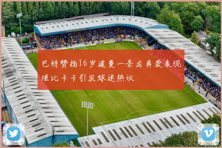 巴特赞扬16岁道曼一条龙奔袭表现堪比卡卡引发球迷热议