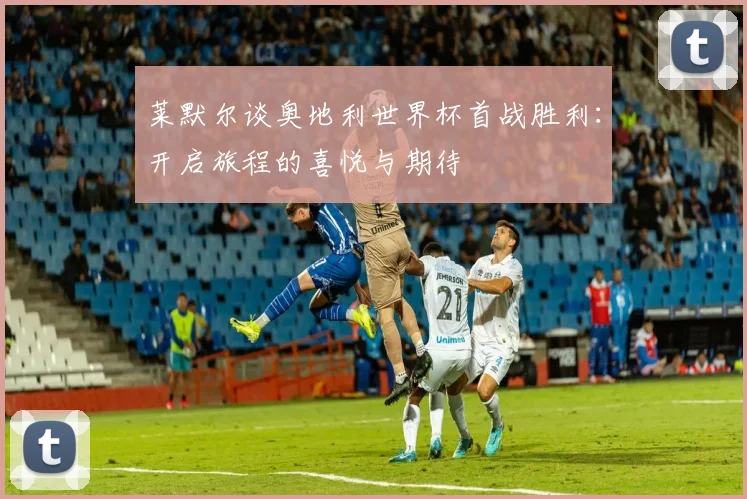 莱默尔谈奥地利世界杯首战胜利：开启旅程的喜悦与期待