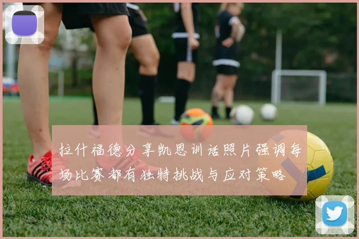 拉什福德分享凯恩训话照片强调每场比赛都有独特挑战与应对策略