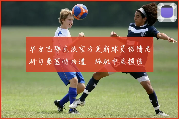毕尔巴鄂竞技官方更新球员伤情尼科与桑塞特均遭腘绳肌中度损伤