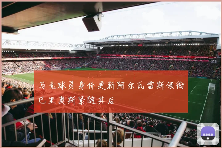 马竞球员身价更新阿尔瓦雷斯领衔巴里奥斯紧随其后