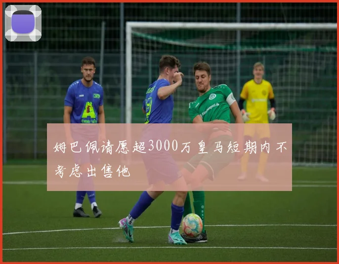 姆巴佩请愿超3000万皇马短期内不考虑出售他