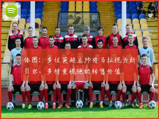 体图：多位英超主帅将马拉视为新贝尔，多特重视他的转售价值