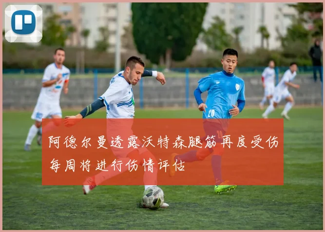 阿德尔曼透露沃特森腿筋再度受伤每周将进行伤情评估