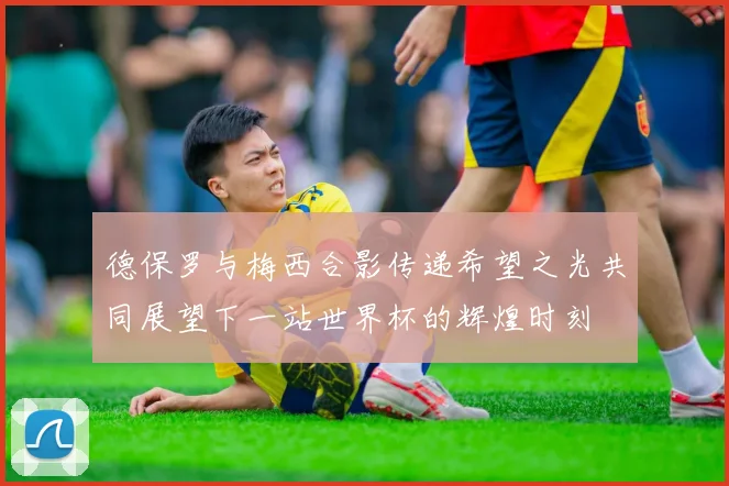 德保罗与梅西合影传递希望之光共同展望下一站世界杯的辉煌时刻