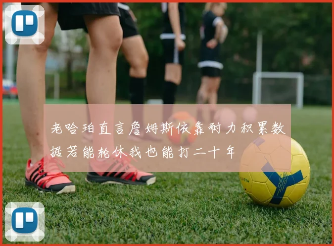 老哈珀直言詹姆斯依靠耐力积累数据若能轮休我也能打二十年