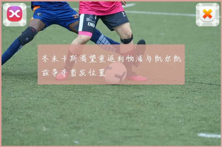 齐米卡斯渴望重返利物浦与凯尔凯兹争夺首发位置