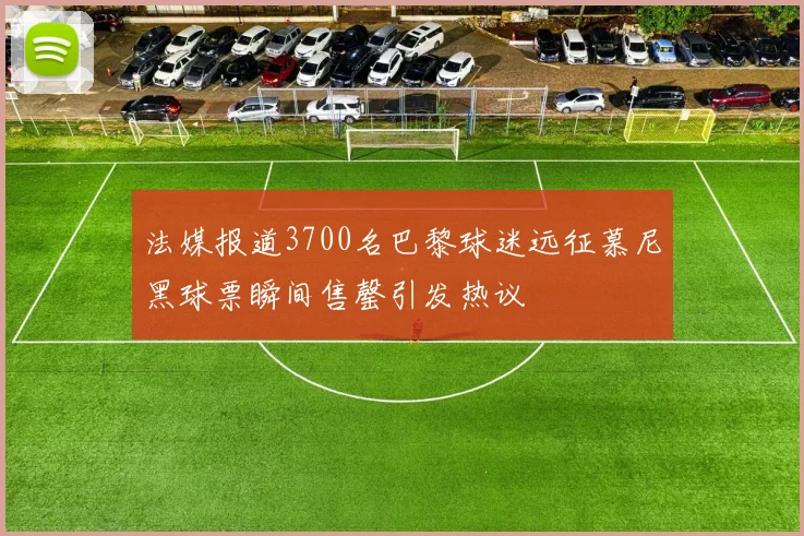 法媒报道3700名巴黎球迷远征慕尼黑球票瞬间售罄引发热议