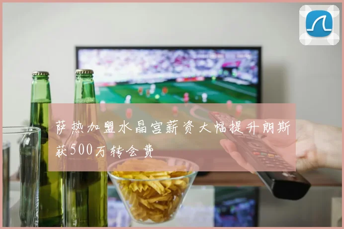 萨热加盟水晶宫薪资大幅提升朗斯获500万转会费