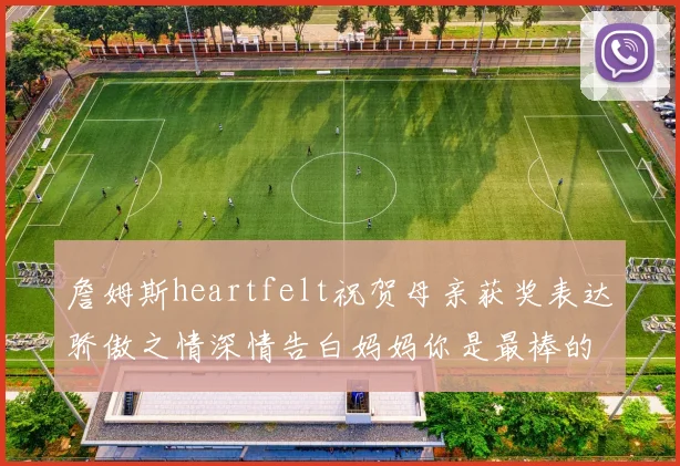詹姆斯heartfelt祝贺母亲获奖表达骄傲之情深情告白妈妈你是最棒的我爱你