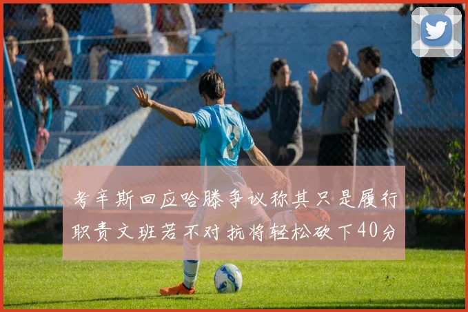 考辛斯回应哈滕争议称其只是履行职责文班若不对抗将轻松砍下40分20篮板