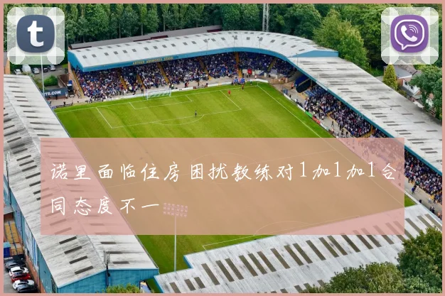 诺里面临住房困扰教练对1加1加1合同态度不一