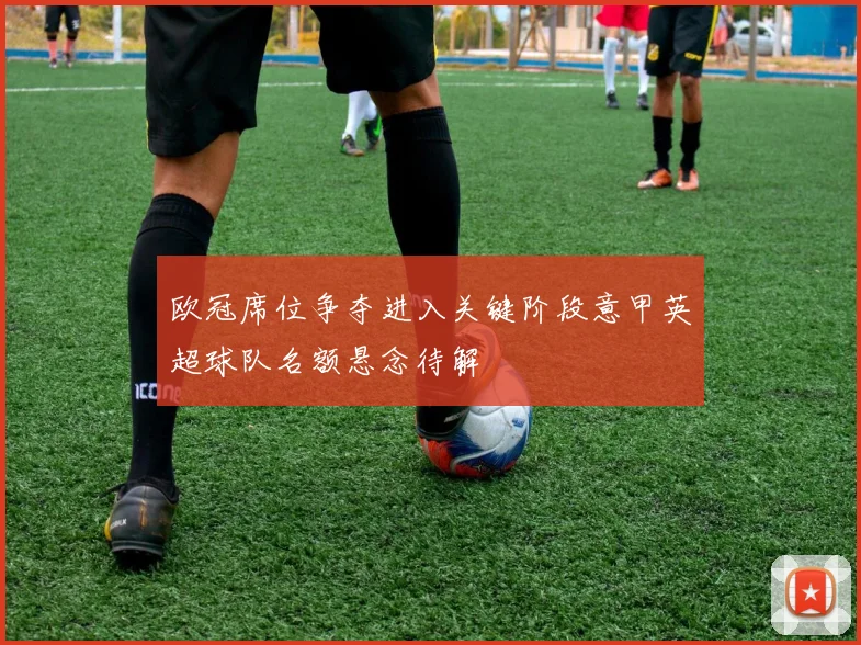 欧冠席位争夺进入关键阶段意甲英超球队名额悬念待解