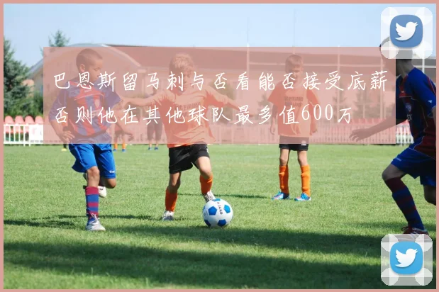 巴恩斯留马刺与否看能否接受底薪否则他在其他球队最多值600万