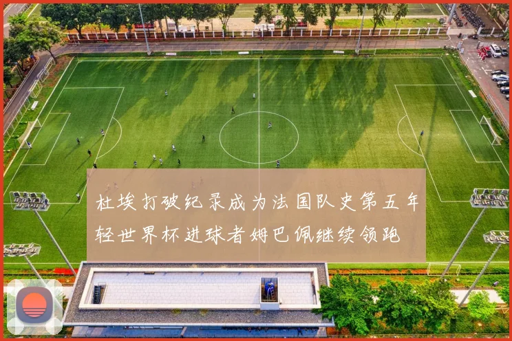杜埃打破纪录成为法国队史第五年轻世界杯进球者姆巴佩继续领跑