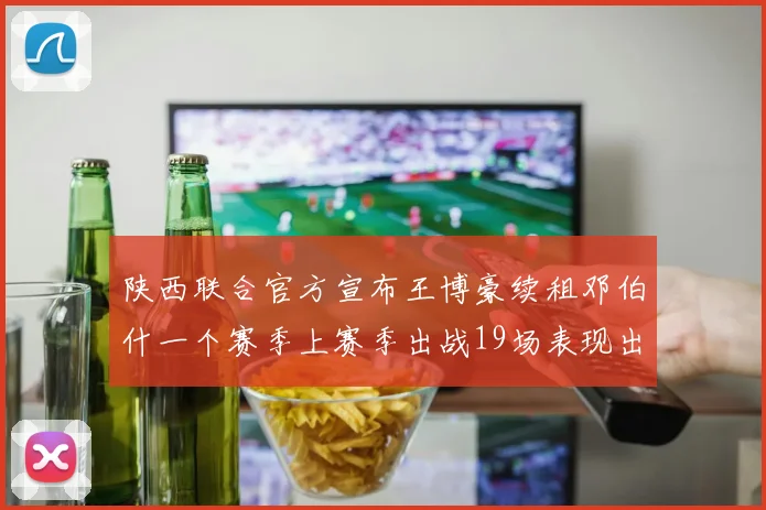 陕西联合官方宣布王博豪续租邓伯什一个赛季上赛季出战19场表现出色