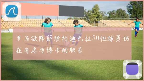 罗马欲降薪续约迪巴拉50但球员仍在考虑与博卡的联系