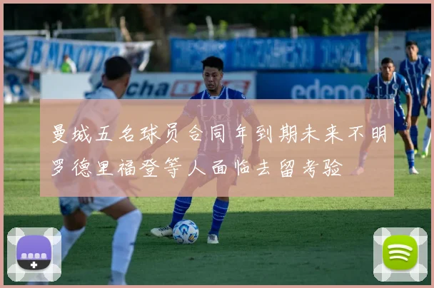 曼城五名球员合同年到期未来不明罗德里福登等人面临去留考验