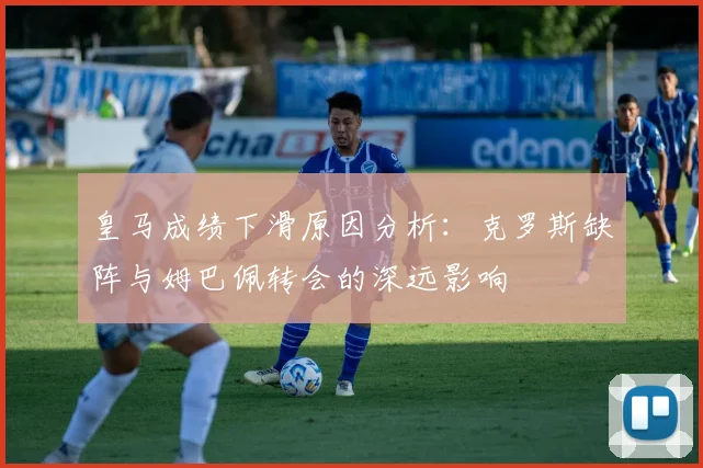 皇马成绩下滑原因分析：克罗斯缺阵与姆巴佩转会的深远影响