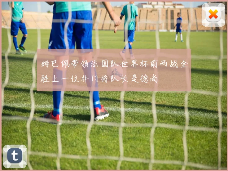 姆巴佩带领法国队世界杯前两战全胜上一位非门将队长是德尚