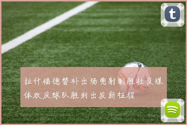 拉什福德替补出场兜射制胜社交媒体欢庆球队胜利出发新征程