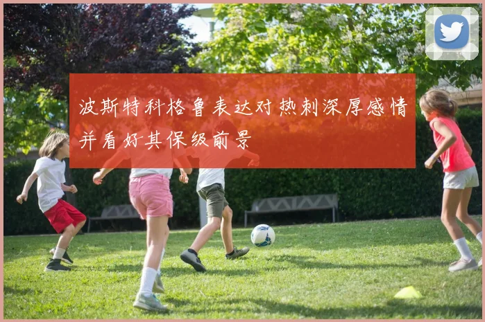 波斯特科格鲁表达对热刺深厚感情并看好其保级前景