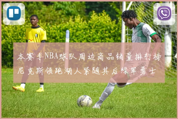 本赛季NBA球队周边商品销量排行榜尼克斯领跑湖人紧随其后绿军勇士紧追不舍