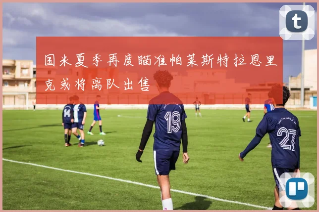国米夏季再度瞄准帕莱斯特拉恩里克或将离队出售
