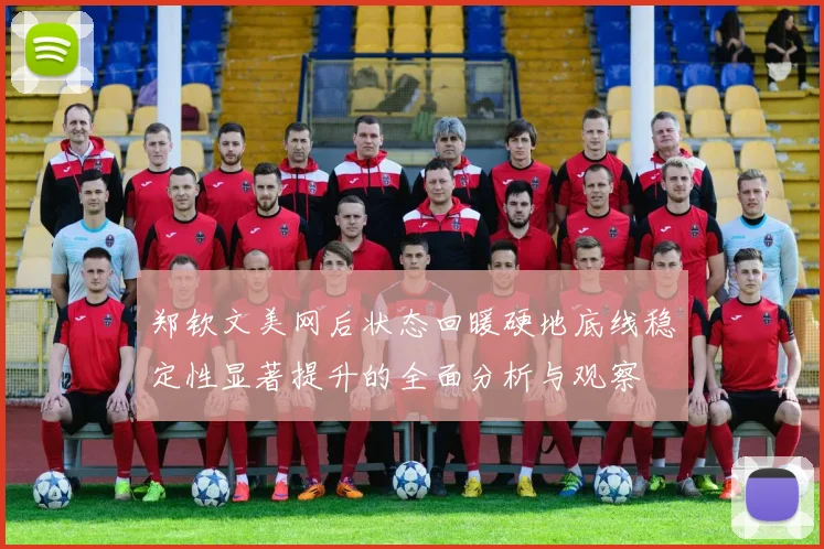 郑钦文美网后状态回暖硬地底线稳定性显著提升的全面分析与观察