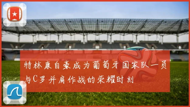 特林康自豪成为葡萄牙国家队一员与C罗并肩作战的荣耀时刻