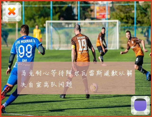 马竞耐心等待阿尔瓦雷斯道歉以解决自宣离队问题
