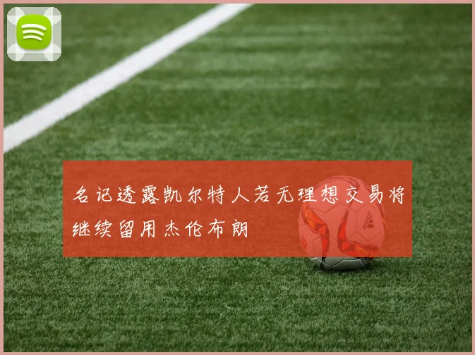 名记透露凯尔特人若无理想交易将继续留用杰伦布朗