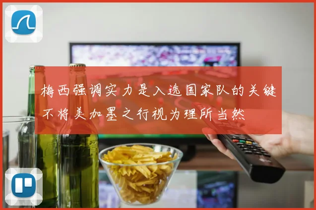 梅西强调实力是入选国家队的关键不将美加墨之行视为理所当然