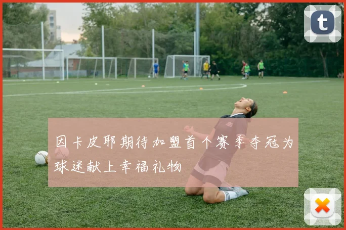 因卡皮耶期待加盟首个赛季夺冠为球迷献上幸福礼物